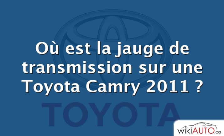 Où est la jauge de transmission sur une Toyota Camry 2011 ?